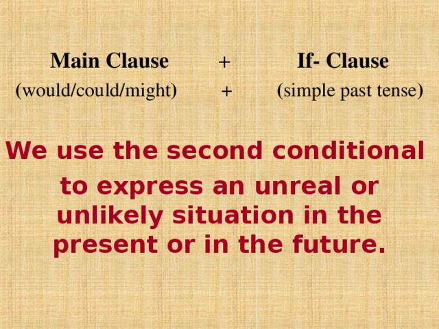 Main Clause + If- Clause ( would/could/might ) + ( simple past tense )  We use the second conditional to express an unreal or unlikely situation in the present or in the future.