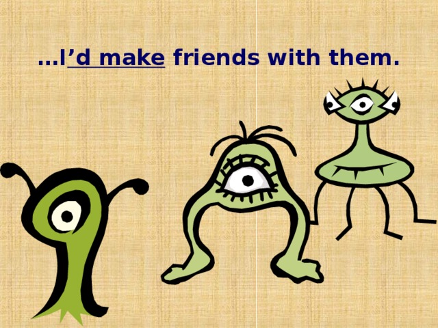 … I ’d make friends with them.