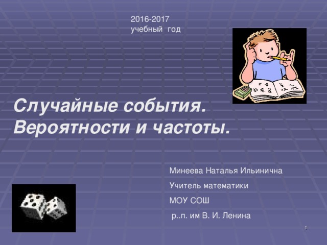 2016-2017 учебный год Случайные события. Вероятности и частоты. Минеева Наталья Ильинична Учитель математики МОУ СОШ  р..п. им В. И. Ленина