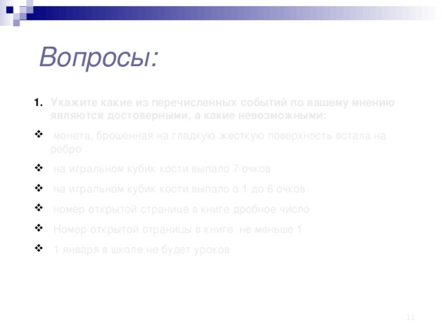 Вопросы: Укажите какие из перечисленных событий по вашему мнению являются достоверными, а какие невозможными:  монета, брошенная на гладкую жесткую поверхность встала на ребро  на игральном кубик кости выпало 7 очков  на игральном кубик кости выпало о 1 до 6 очков  номер открытой странице в книге дробное число  Номер открытой страницы в книге не меньше 1  1 января в школе не будет уроков