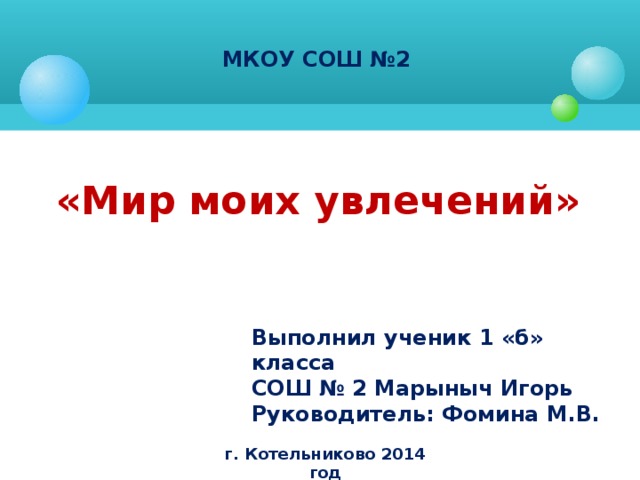 МКОУ СОШ №2  «Мир моих увлечений» Выполнил ученик 1 «б» класса СОШ № 2 Марыныч Игорь Руководитель: Фомина М.В. г. Котельниково 2014 год