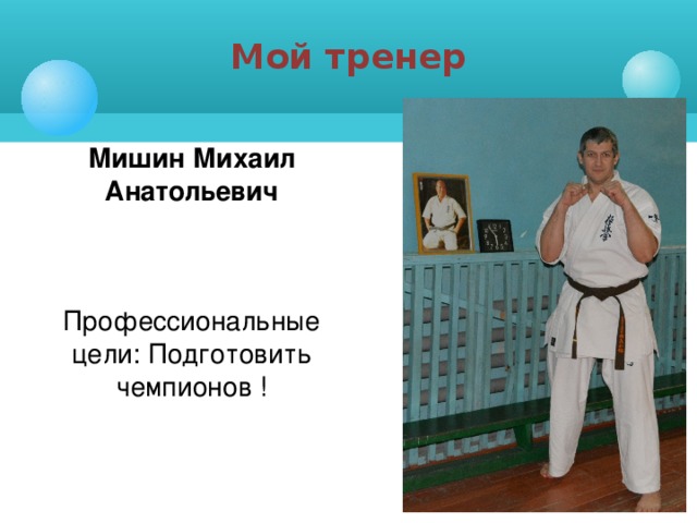 Мой тренер Мишин Михаил Анатольевич Профессиональные цели: Подготовить чемпионов !