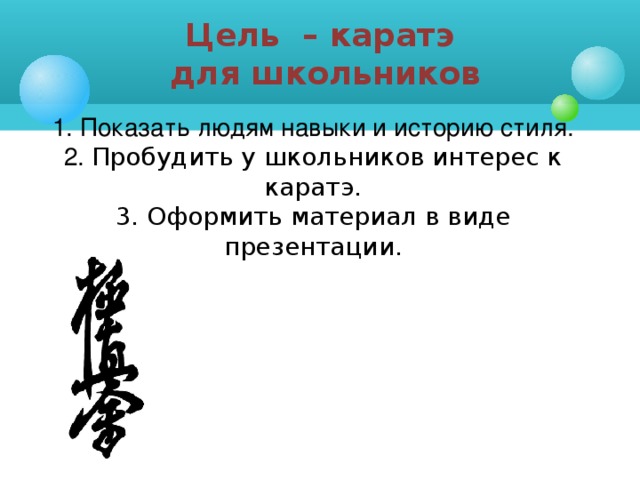 Цель – каратэ  для школьников 1. Показать людям навыки и историю стиля. 2. Пробудить у школьников интерес к каратэ . 3. Оформить материал в виде презентации.