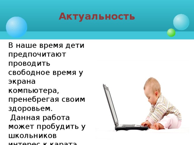 Актуальность В наше время дети предпочитают проводить свободное время у экрана компьютера, пренебрегая своим здоровьем.  Данная работа может пробудить у школьников интерес к каратэ.