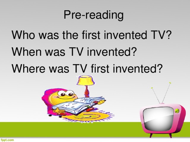 Pre-reading Who was the first invented TV? When was TV invented? Where was TV first invented?