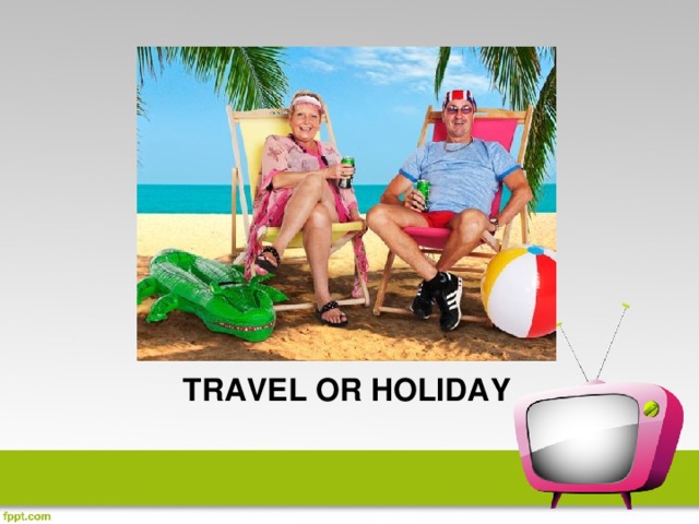 TRAVEL OR HOLIDAY