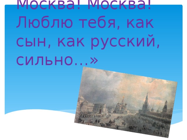 Москва! Москва! Люблю тебя, как сын, как русский, сильно…»