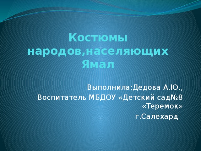 Костюмы народов,населяющих Ямал Выполнила:Дедова А.Ю., Воспитатель МБДОУ «Детский сад№8 «Теремок» г.Салехард