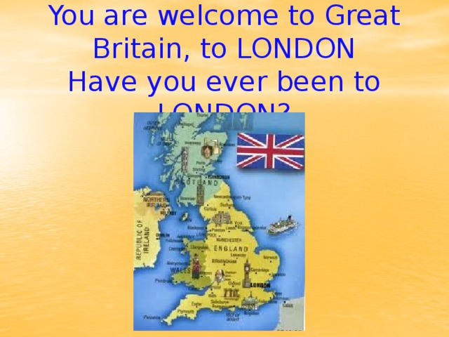 You are welcome to Great Britain, to LONDON  Have you ever been to LONDON?