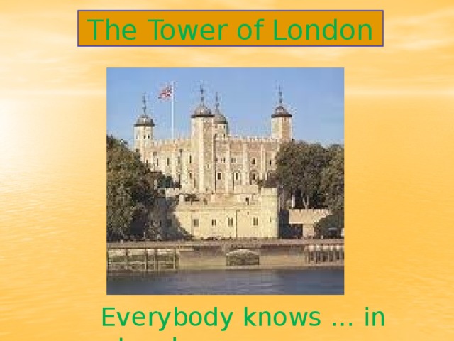 The Tower of London Everybody knows … in London.