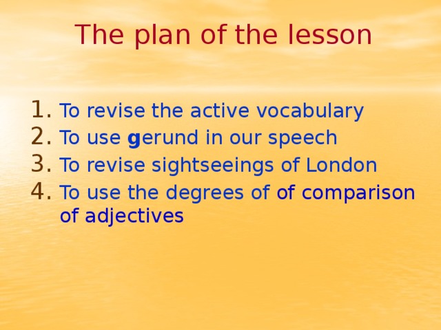 The plan of the lesson To revise the active vocabulary To use g erund  in our speech To revise sightseeings of London To use the degrees of of comparison of adjectives