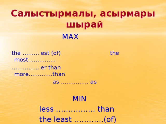 Салыстырмалы, асырмары шырай       MAX    the ……… est (of) the most…………... ………… ... er than more………….than    as …………… as     MIN     less ……………. than     the least …………(of)        MAX