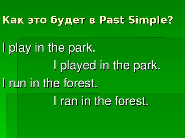 Как это будет в Past Simple? I play in the park.  I played in the park. I run in the forest.  I ran in the forest.