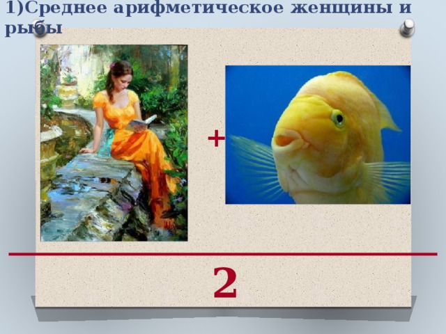 1)Среднее арифметическое женщины и рыбы  + 2