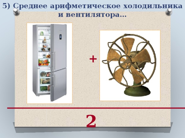 5) Среднее арифметическое холодильника и вентилятора… + 2
