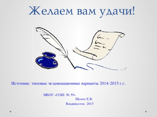 Желаем вам удачи!                   Источник: типовые экзаменационные варианты 2014-2015 г.г.   МБОУ «СОШ № 59» Шолох Е.В. Владивосток 2015