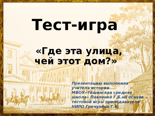 Тест-игра  «Где эта улица, чей этот дом?» Презентацию выполнила учитель истории МБОУ»Тёшинская средняя школа» Павленко Г.Б.на основе тестовой игры преподавателя НИРО Гречухина Г.Б.