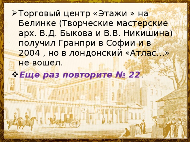 Торговый центр «Этажи » на Белинке (Творческие мастерские арх. В.Д. Быкова и В.В. Никишина) получил Гранпри в Софии и в 2004 , но в лондонский «Атлас…» не вошел. Еще раз повторите № 22 .