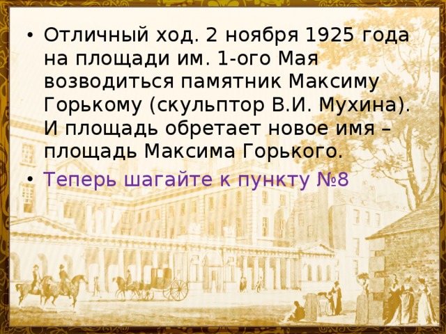 Отличный ход. 2 ноября 1925 года на площади им. 1-ого Мая возводиться памятник Максиму Горькому (скульптор В.И. Мухина). И площадь обретает новое имя – площадь Максима Горького. Теперь шагайте к пункту №8