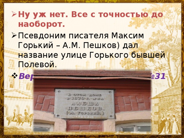 Ну уж нет. Все с точностью до наоборот. Псевдоним писателя Максим Горький – А.М. Пешков) дал название улице Горького бывшей Полевой. Вернитесь назад к пункту №31