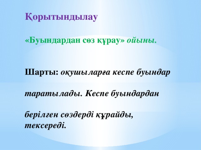 Қорытындылау  «Буындардан сөз құрау»   ойыны.   Шарты:   оқушыларға кеспе буындар  таратылады. Кеспе буындардан  берілген сөздерді құрайды, тексереді.  