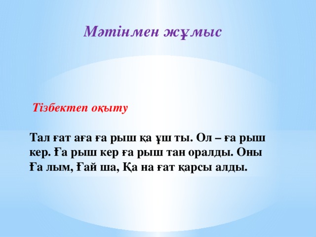 Мәтінмен жұмыс   Тізбектеп оқыту Тал ғат аға ға рыш қа ұш ты. Ол – ға рыш кер. Ға рыш кер ға рыш тан оралды. Оны Ға лым, Ғай ша, Қа на ғат қарсы алды.