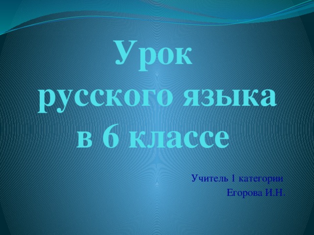 Урок  русского языка в 6 классе Учитель 1 категории Егорова И.Н .