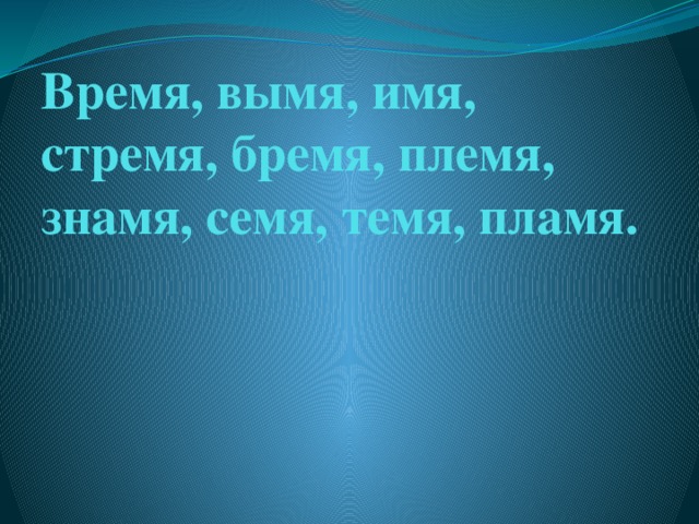 Время, вымя, имя, стремя, бремя, племя, знамя, семя, темя, пламя.