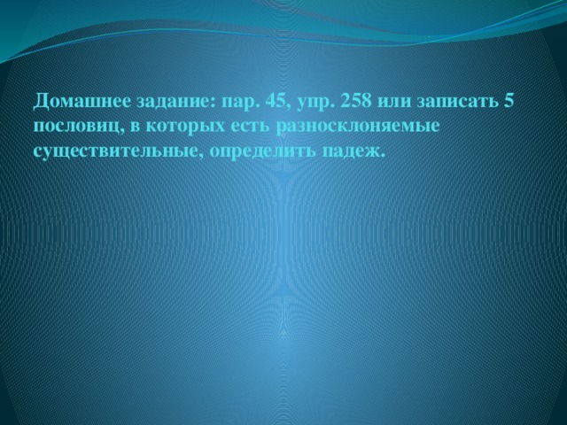 Домашнее задание: пар. 45, упр. 258 или записать 5 пословиц, в которых есть разносклоняемые существительные, определить падеж.