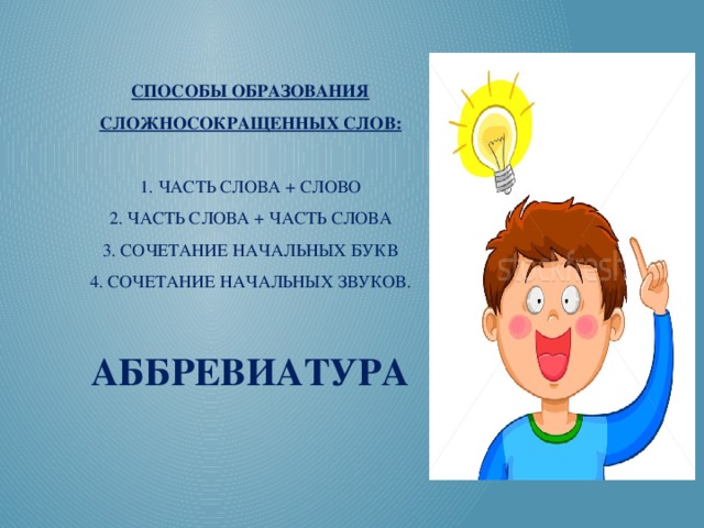 Способы образования сложносокращенных слов:   1. часть слова + слово  2. часть слова + часть слова  3. сочетание начальных букв  4. сочетание начальных звуков.   аббревиатура