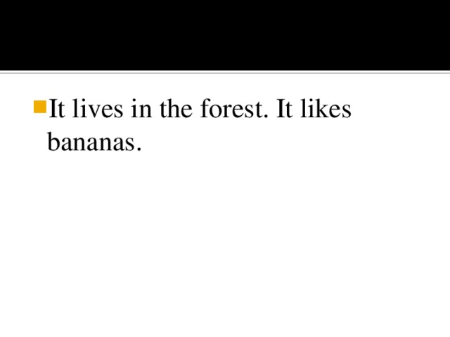 It lives in the forest. It likes bananas.