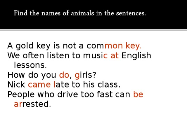 A gold key is not a com mon key. We often listen to musi c  at English lessons. How do you do , g irls? Nick came l ate to his class. People who drive too fast can be ar rested.