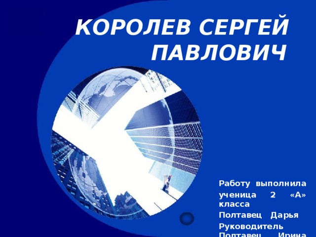 КОРОЛЕВ СЕРГЕЙ ПАВЛОВИЧ    Работу выполнила ученица 2 «А» класса Полтавец Дарья Руководитель Полтавец Ирина Васильевна