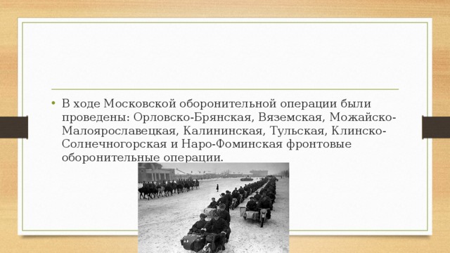 В ходе Московской оборонительной операции были проведены: Орловско-Брянская, Вяземская, Можайско-Малоярославецкая, Калининская, Тульская, Клинско-Солнечногорская и Наро-Фоминская фронтовые оборонительные операции.