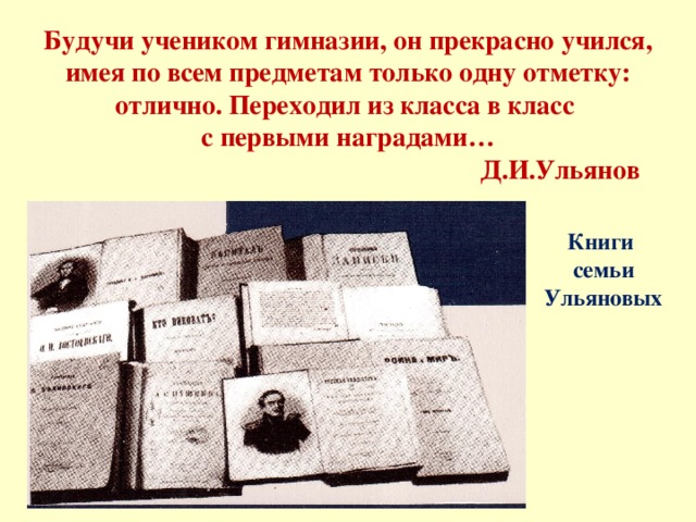 Будучи учеником гимназии, он прекрасно учился, имея по всем предметам только одну отметку: отлично. Переходил из класса в класс  с первыми наградами…  Д.И.Ульянов Книги семьи Ульяновых