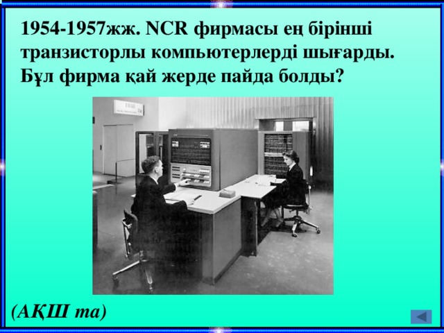 1954-1957жж. NCR фирмасы ең бірінші транзисторлы компьютерлерді шығарды. Бұл фирма қай жерде пайда болды? (АҚШ та)