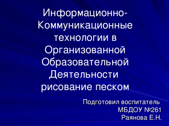 Информационно-Коммуникационные технологии в Организованной Образовательной Деятельности  рисование песком Подготовил воспитатель МБДОУ №261 Раянова Е.Н.