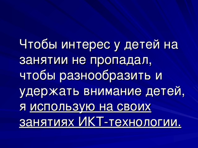 Чтобы интерес у детей на занятии не пропадал, чтобы разнообразить и удержать внимание детей, я использую на своих занятиях ИКТ-технологии.