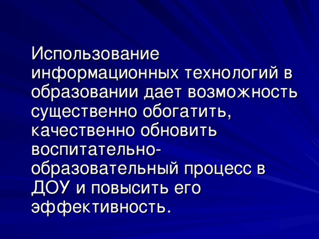 Использование информационных технологий в образовании дает возможность существенно обогатить, качественно обновить воспитательно-образовательный процесс в ДОУ и повысить его эффективность.