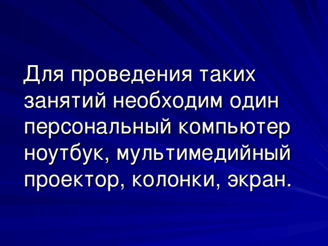 Для проведения таких занятий необходим один персональный компьютер ноутбук, мультимедийный проектор, колонки, экран.