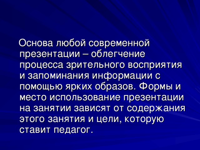 Основа любой современной презентации – облегчение процесса зрительного восприятия и запоминания информации с помощью ярких образов. Формы и место использование презентации на занятии зависят от содержания этого занятия и цели, которую ставит педагог.