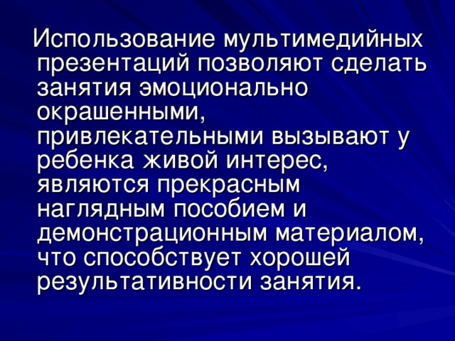 Использование мультимедийных презентаций позволяют сделать занятия эмоционально окрашенными, привлекательными вызывают у ребенка живой интерес, являются прекрасным наглядным пособием и демонстрационным материалом, что способствует хорошей результативности занятия.