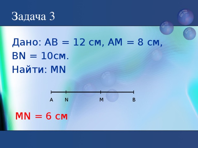 Задача 3 Дано: АВ = 12 см, АМ = 8 см, BN = 10см. Найти: MN А M В N MN = 6 см