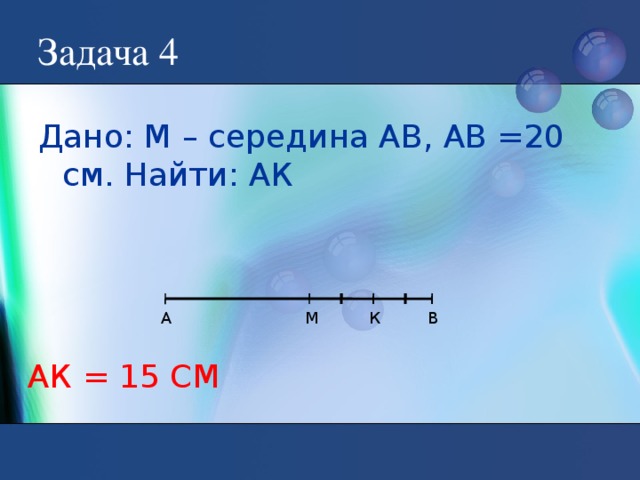 Задача 4 Дано: М – середина АВ, АВ =20 см. Найти: АК А M В К АК = 15 СМ