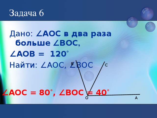 Задача 6 Дано: ∠АОС в два раза больше  ∠ВОС , ∠ АОВ = 120 ˚ Найти: ∠АОС, ∠ВОС В C ∠ АОС = 80 ˚ , ∠ВОС = 40 ˚ А О