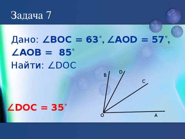 Задача 7 Дано: ∠ВОС = 63 ˚, ∠АОD = 57 ˚, ∠ АОВ = 85 ˚ Найти: ∠DOC D В C ∠ DOC = 35 ˚ А О