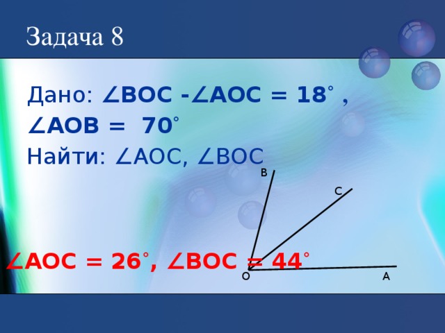 Задача 8 Дано: ∠ВОС -∠АОС = 18 ˚  , ∠ АОВ = 70 ˚ Найти: ∠АОС, ∠ВОС В C ∠ АОС = 26 ˚ , ∠ВОС = 44 ˚ А О