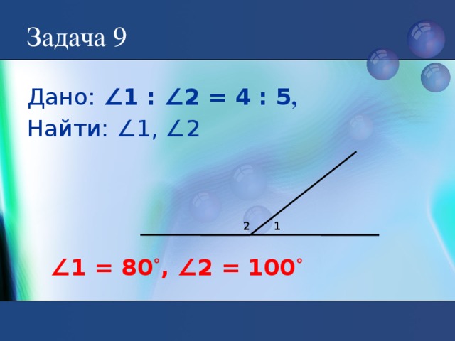 Задача 9 Дано: ∠1 : ∠2 = 4 : 5 , Найти: ∠1, ∠2 2 1 ∠ 1 = 80 ˚ , ∠2 = 100 ˚