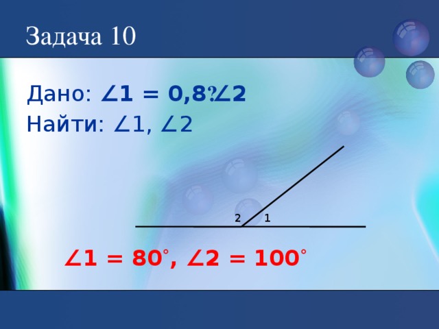 Задача 10 Дано: ∠1 = 0,8 · ∠2  Найти: ∠1, ∠2 2 1 ∠ 1 = 80 ˚ , ∠2 = 100 ˚