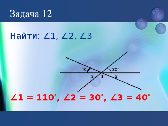 Задача 12 Найти: ∠1, ∠2, ∠3 30 ˚ 40 ˚ 2 1 3 ∠ 1 = 110 ˚ , ∠2 = 30 ˚ , ∠3 = 40 ˚
